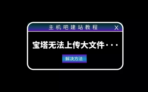 解决BT宝塔无法上传大文件的方法，请收藏